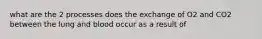 what are the 2 processes does the exchange of O2 and CO2 between the lung and blood occur as a result of