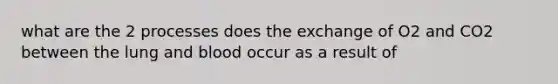 what are the 2 processes does the exchange of O2 and CO2 between the lung and blood occur as a result of