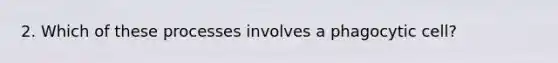 2. Which of these processes involves a phagocytic cell?