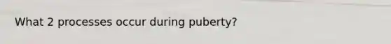 What 2 processes occur during puberty?