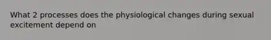 What 2 processes does the physiological changes during sexual excitement depend on