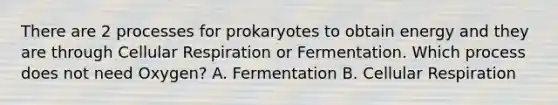 There are 2 processes for prokaryotes to obtain energy and they are through Cellular Respiration or Fermentation. Which process does not need Oxygen? A. Fermentation B. Cellular Respiration