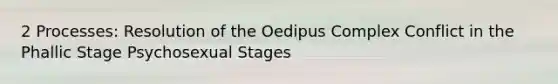 2 Processes: Resolution of the Oedipus Complex Conflict in the Phallic Stage Psychosexual Stages