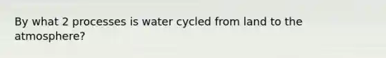 By what 2 processes is water cycled from land to the atmosphere?