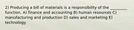 2) Producing a bill of materials is a responsibility of the _________ function. A) finance and accounting B) human resources C) manufacturing and production D) sales and marketing E) technology