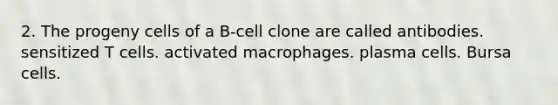 2. The progeny cells of a B-cell clone are called antibodies. sensitized T cells. activated macrophages. plasma cells. Bursa cells.