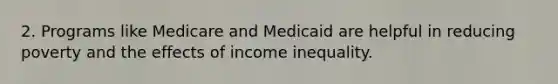 2. Programs like Medicare and Medicaid are helpful in reducing poverty and the effects of income inequality.