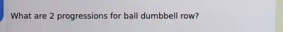 What are 2 progressions for ball dumbbell row?