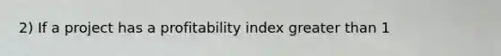 2) If a project has a profitability index <a href='https://www.questionai.com/knowledge/ktgHnBD4o3-greater-than' class='anchor-knowledge'>greater than</a> 1