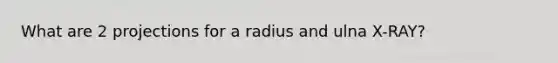 What are 2 projections for a radius and ulna X-RAY?