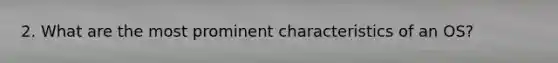 2. What are the most prominent characteristics of an OS?