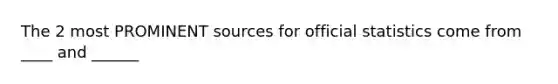 The 2 most PROMINENT sources for official statistics come from ____ and ______