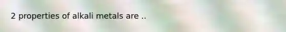 2 properties of alkali metals are ..