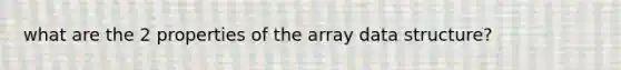 what are the 2 properties of the array data structure?