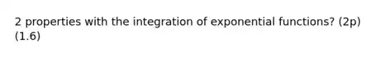 2 properties with the integration of exponential functions? (2p) (1.6)