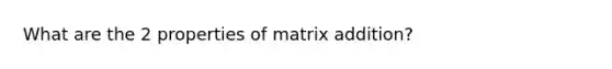 What are the 2 properties of matrix addition?