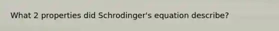 What 2 properties did Schrodinger's equation describe?