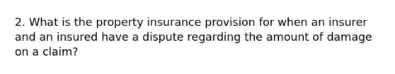 2. What is the property insurance provision for when an insurer and an insured have a dispute regarding the amount of damage on a claim?