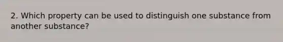 2. Which property can be used to distinguish one substance from another substance?