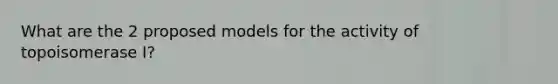 What are the 2 proposed models for the activity of topoisomerase I?