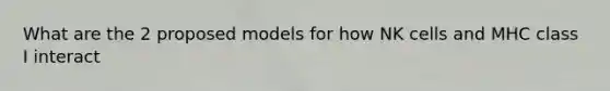 What are the 2 proposed models for how NK cells and MHC class I interact