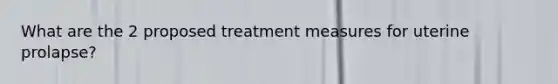 What are the 2 proposed treatment measures for uterine prolapse?