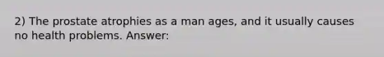 2) The prostate atrophies as a man ages, and it usually causes no health problems. Answer: