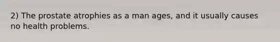 2) The prostate atrophies as a man ages, and it usually causes no health problems.