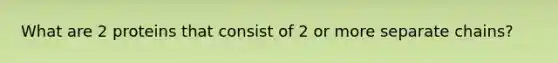 What are 2 proteins that consist of 2 or more separate chains?