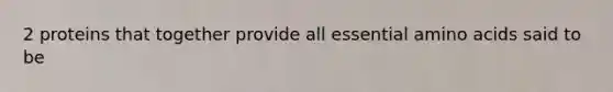 2 proteins that together provide all essential amino acids said to be