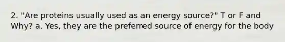 2. "Are proteins usually used as an energy source?" T or F and Why? a. Yes, they are the preferred source of energy for the body