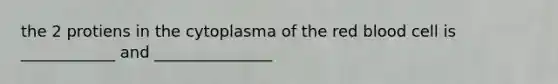 the 2 protiens in the cytoplasma of the red blood cell is ____________ and _______________