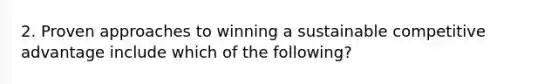 2. Proven approaches to winning a sustainable competitive advantage include which of the following?