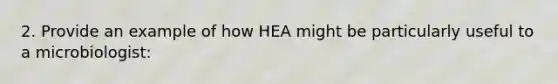 2. Provide an example of how HEA might be particularly useful to a microbiologist: