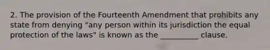 2. The provision of the Fourteenth Amendment that prohibits any state from denying "any person within its jurisdiction the equal protection of the laws" is known as the __________ clause.