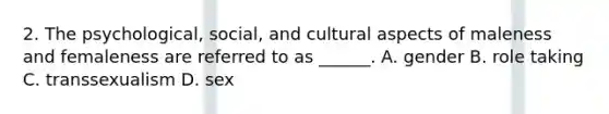 2. The psychological, social, and cultural aspects of maleness and femaleness are referred to as ______. A. gender B. role taking C. transsexualism D. sex