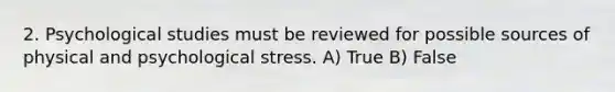 2. Psychological studies must be reviewed for possible sources of physical and psychological stress. A) True B) False