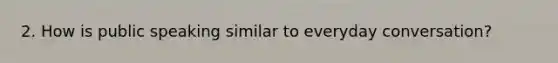 2. How is public speaking similar to everyday conversation?