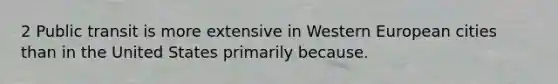 2 Public transit is more extensive in Western European cities than in the United States primarily because.