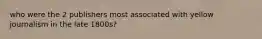who were the 2 publishers most associated with yellow journalism in the late 1800s?