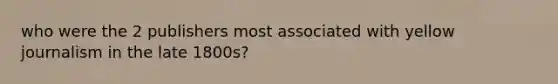who were the 2 publishers most associated with yellow journalism in the late 1800s?