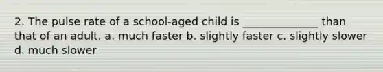 2. The pulse rate of a school-aged child is ______________ than that of an adult. a. much faster b. slightly faster c. slightly slower d. much slower