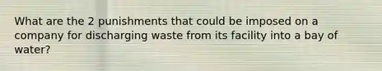 What are the 2 punishments that could be imposed on a company for discharging waste from its facility into a bay of water?