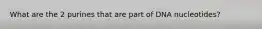 What are the 2 purines that are part of DNA nucleotides?
