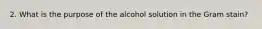 2. What is the purpose of the alcohol solution in the Gram stain?