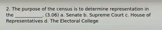 2. The purpose of the census is to determine representation in the ____________. (3.06) a. Senate b. Supreme Court c. House of Representatives d. The Electoral College