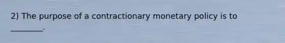 2) The purpose of a contractionary monetary policy is to ________.