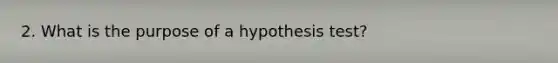 2. What is the purpose of a hypothesis test?