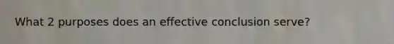 What 2 purposes does an effective conclusion serve?