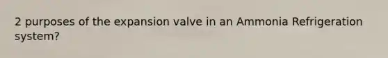 2 purposes of the expansion valve in an Ammonia Refrigeration system?